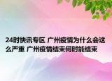 24时快讯专区 广州疫情为什么会这么严重 广州疫情结束何时能结束