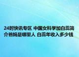 24时快讯专区 中国女科学加白蕊简介爸妈是哪里人 白蕊年收入多少钱