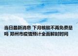 当日最新消息 下月核酸不再免费是吗 郑州市疫情预计全面解封时间