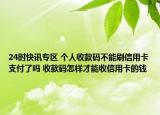 24时快讯专区 个人收款码不能刷信用卡支付了吗 收款码怎样才能收信用卡的钱