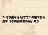 24时快讯专区 杨志才案件始末最新消息 他杀梅丽主要原因引关注