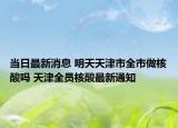 当日最新消息 明天天津市全市做核酸吗 天津全员核酸最新通知