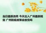 当日最新消息 今天出入广州最新规定 广州防疫政策会放宽吗