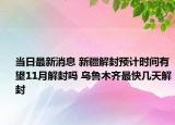 当日最新消息 新疆解封预计时间有望11月解封吗 乌鲁木齐最快几天解封