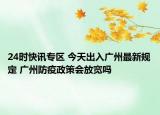 24时快讯专区 今天出入广州最新规定 广州防疫政策会放宽吗