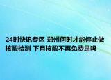 24时快讯专区 郑州何时才能停止做核酸检测 下月核酸不再免费是吗