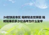 24时快讯专区 陆树铭去世原因 陆树铭身价多少亿当年为什么坐牢