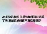 24时快讯专区 王楚钦和孙颖莎恋爱了吗 王楚钦妈妈喜不喜欢孙颖莎
