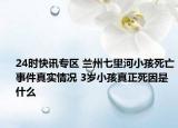 24时快讯专区 兰州七里河小孩死亡事件真实情况 3岁小孩真正死因是什么