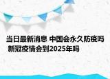 当日最新消息 中国会永久防疫吗 新冠疫情会到2025年吗