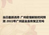 当日最新消息 广州疫情解除时间预测 2022年广州能全面恢复正常吗
