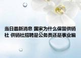 当日最新消息 国家为什么保留供销社 供销社招聘是公务员还是事业编