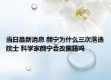 当日最新消息 颜宁为什么三次落选院士 科学家颜宁会改国籍吗