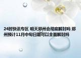 24时快讯专区 明天郑州会彻底解封吗 郑州预计11月中旬日期可以全面解封吗
