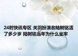 24时快讯专区 关羽扮演者陆树铭活了多少岁 陆树铭当年为什么坐牢
