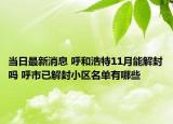 当日最新消息 呼和浩特11月能解封吗 呼市已解封小区名单有哪些