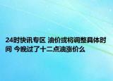 24时快讯专区 油价或将调整具体时间 今晚过了十二点油涨价么