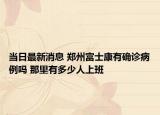 当日最新消息 郑州富士康有确诊病例吗 那里有多少人上班
