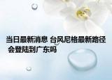当日最新消息 台风尼格最新路径 会登陆到广东吗