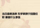 当日最新消息 科学家颜宁回国任职 要做什么事情