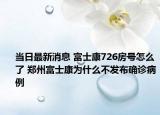 当日最新消息 富士康726房号怎么了 郑州富士康为什么不发布确诊病例