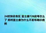 24时快讯专区 富士康726房号怎么了 郑州富士康为什么不发布确诊病例