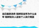 当日最新消息 陆树铭当年为什么坐牢 陆树铭夫人是谁个人简介揭露