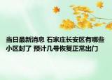 当日最新消息 石家庄长安区有哪些小区封了 预计几号恢复正常出门