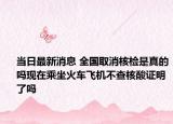 当日最新消息 全国取消核检是真的吗现在乘坐火车飞机不查核酸证明了吗