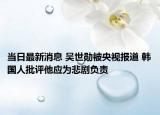 当日最新消息 吴世勋被央视报道 韩国人批评他应为悲剧负责