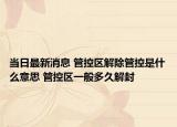 当日最新消息 管控区解除管控是什么意思 管控区一般多久解封