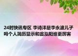 24时快讯专区 李诗沣是李永波儿子吗个人简历显示和翁泓阳谁更厉害