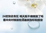 24时快讯专区 明天起不做核酸了吗 看中央对核酸检测最新指标和规定