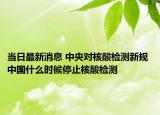 当日最新消息 中央对核酸检测新规 中国什么时候停止核酸检测