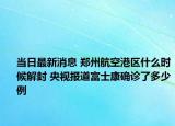 当日最新消息 郑州航空港区什么时候解封 央视报道富士康确诊了多少例