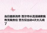 当日最新消息 首尔市长流泪道歉我有无限责任 警方仅出动4次太儿戏了