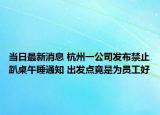 当日最新消息 杭州一公司发布禁止趴桌午睡通知 出发点竟是为员工好