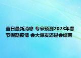当日最新消息 专家预测2023年春节假期疫情 会大爆发还是会结束