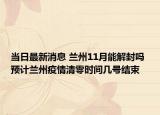 当日最新消息 兰州11月能解封吗 预计兰州疫情清零时间几号结束