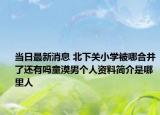 当日最新消息 北下关小学被哪合并了还有吗童漠男个人资料简介是哪里人