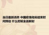 当日最新消息 中国疫情彻底结束时间预估 什么时候全面解封