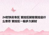 24时快讯专区 管控区解除管控是什么意思 管控区一般多久解封