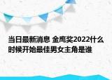 当日最新消息 金鹰奖2022什么时候开始最佳男女主角是谁