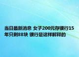 当日最新消息 女子200元存银行15年只剩88块 银行是这样解释的