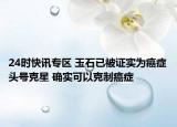 24时快讯专区 玉石已被证实为癌症头号克星 确实可以克制癌症