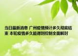 当日最新消息 广州疫情预计多久彻底结束 本轮疫情多久能得到控制全面解封