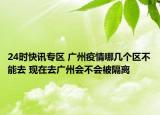24时快讯专区 广州疫情哪几个区不能去 现在去广州会不会被隔离