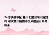 24时快讯专区 兰州七里河明天解封吗 这次兰州疫情怎么来的预计几号结束