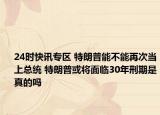 24时快讯专区 特朗普能不能再次当上总统 特朗普或将面临30年刑期是真的吗
