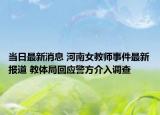 当日最新消息 河南女教师事件最新报道 教体局回应警方介入调查